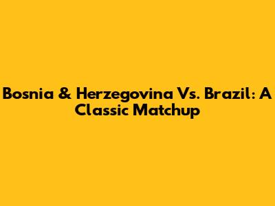 Bosnia & Herzegovina Vs. Brazil: A Classic Matchup