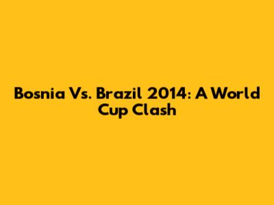 Bosnia Vs. Brazil 2014: A World Cup Clash