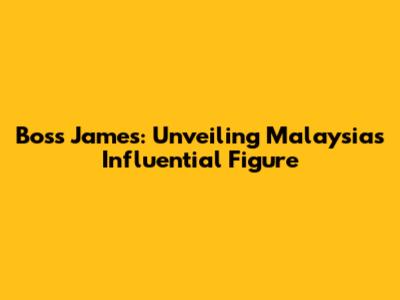 Boss James: Unveiling Malaysia's Influential Figure