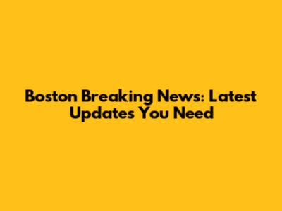 Boston Breaking News: Latest Updates You Need