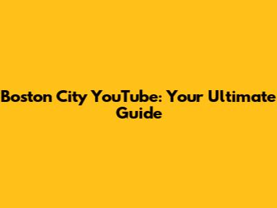 Boston City YouTube: Your Ultimate Guide