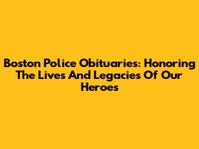 Boston Police Obituaries: Honoring The Lives And Legacies Of Our Heroes