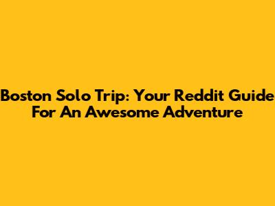 Boston Solo Trip: Your Reddit Guide For An Awesome Adventure