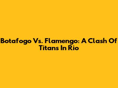 Botafogo Vs. Flamengo: A Clash Of Titans In Rio