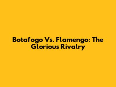 Botafogo Vs. Flamengo: The Glorious Rivalry