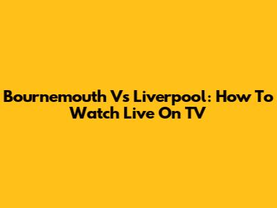 Bournemouth Vs Liverpool: How To Watch Live On TV
