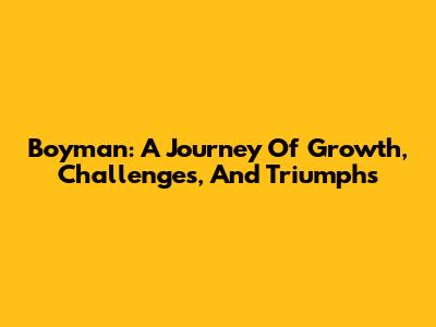 Boyman: A Journey Of Growth, Challenges, And Triumphs