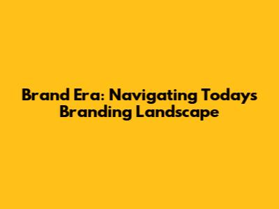 Brand Era: Navigating Today's Branding Landscape