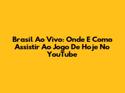 Brasil Ao Vivo: Onde E Como Assistir Ao Jogo De Hoje No YouTube