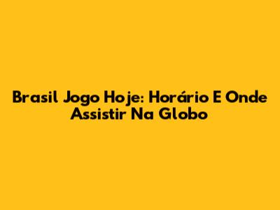 Brasil Jogo Hoje: Horário E Onde Assistir Na Globo