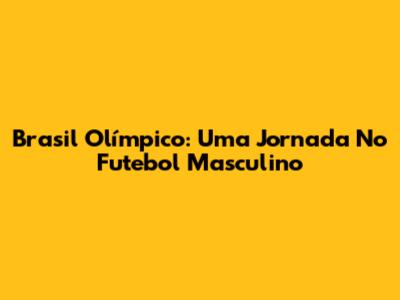 Brasil Olímpico: Uma Jornada No Futebol Masculino