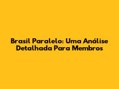 Brasil Paralelo: Uma Análise Detalhada Para Membros