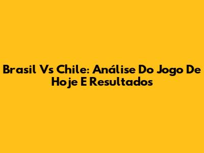 Brasil Vs Chile: Análise Do Jogo De Hoje E Resultados