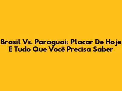Brasil Vs. Paraguai: Placar De Hoje E Tudo Que Você Precisa Saber