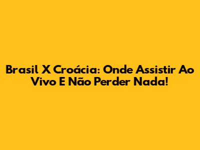 Brasil X Croácia: Onde Assistir Ao Vivo E Não Perder Nada!