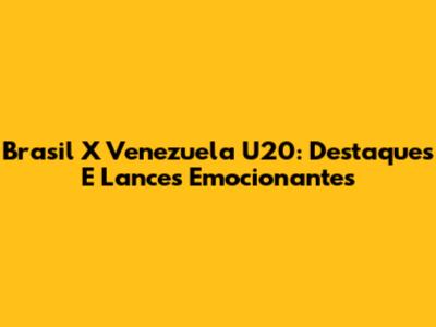 Brasil X Venezuela U20: Destaques E Lances Emocionantes