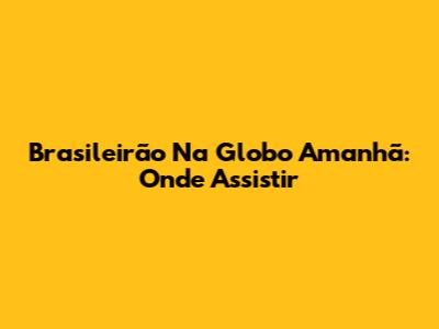 Brasileirão Na Globo Amanhã: Onde Assistir