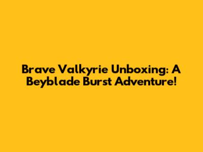 Brave Valkyrie Unboxing: A Beyblade Burst Adventure!