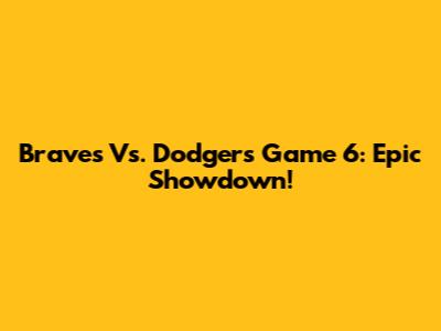 Braves Vs. Dodgers Game 6: Epic Showdown!