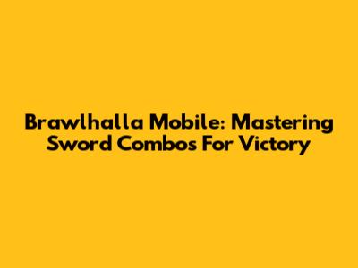 Brawlhalla Mobile: Mastering Sword Combos For Victory