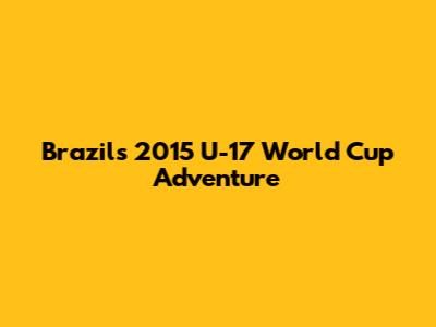 Brazil's 2015 U-17 World Cup Adventure