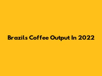 Brazil's Coffee Output In 2022