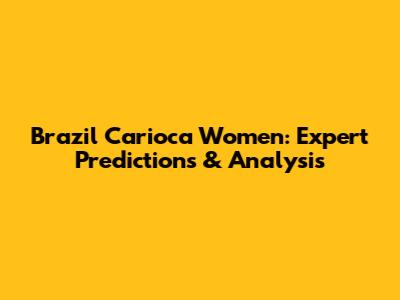 Brazil Carioca Women: Expert Predictions & Analysis