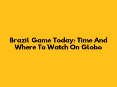 Brazil Game Today: Time And Where To Watch On Globo