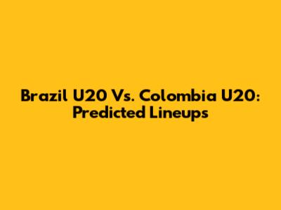 Brazil U20 Vs. Colombia U20: Predicted Lineups