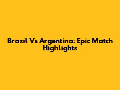 Brazil Vs Argentina: Epic Match Highlights