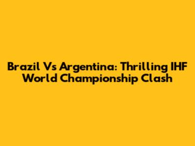 Brazil Vs Argentina: Thrilling IHF World Championship Clash