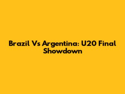 Brazil Vs Argentina: U20 Final Showdown