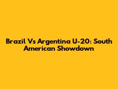 Brazil Vs Argentina U-20: South American Showdown