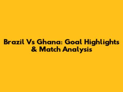 Brazil Vs Ghana: Goal Highlights & Match Analysis