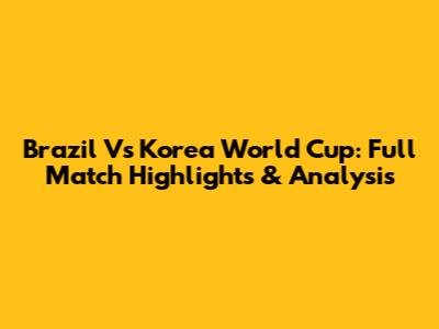 Brazil Vs Korea World Cup: Full Match Highlights & Analysis