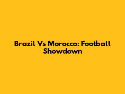 Brazil Vs Morocco: Football Showdown