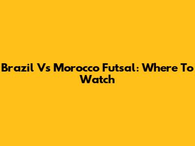 Brazil Vs Morocco Futsal: Where To Watch