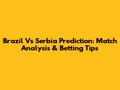 Brazil Vs Serbia Prediction: Match Analysis & Betting Tips