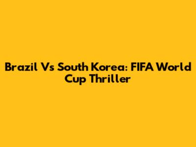 Brazil Vs South Korea: FIFA World Cup Thriller