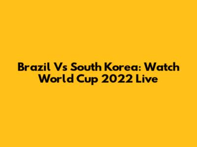 Brazil Vs South Korea: Watch World Cup 2022 Live