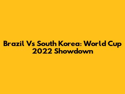Brazil Vs South Korea: World Cup 2022 Showdown