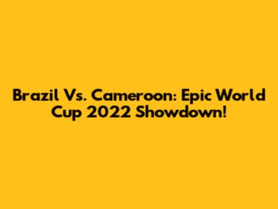 Brazil Vs. Cameroon: Epic World Cup 2022 Showdown!