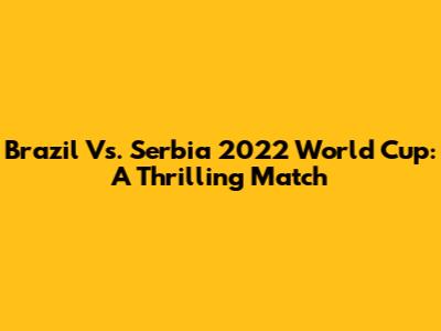 Brazil Vs. Serbia 2022 World Cup: A Thrilling Match