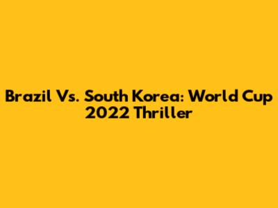 Brazil Vs. South Korea: World Cup 2022 Thriller