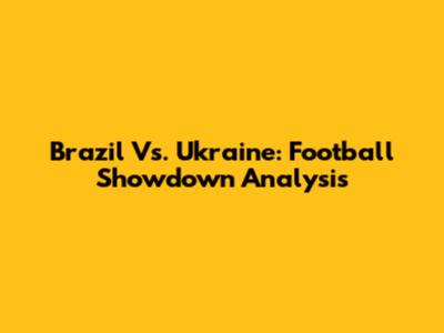 Brazil Vs. Ukraine: Football Showdown Analysis