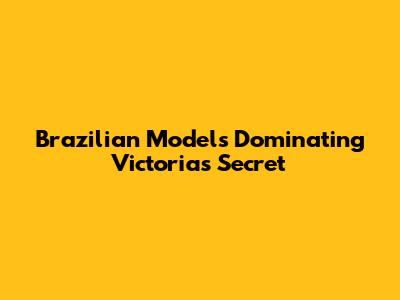 Brazilian Models Dominating Victoria's Secret