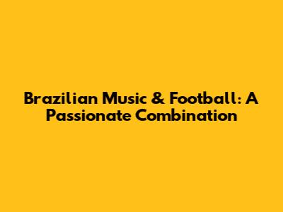Brazilian Music & Football: A Passionate Combination