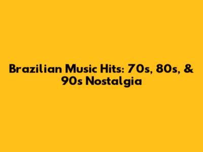 Brazilian Music Hits: 70s, 80s, & 90s Nostalgia