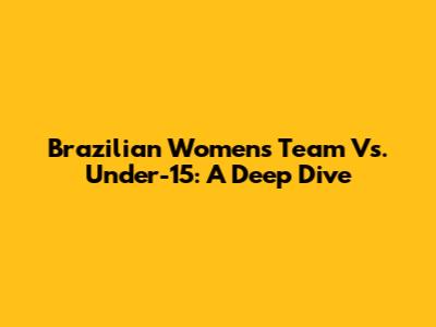 Brazilian Women's Team Vs. Under-15: A Deep Dive