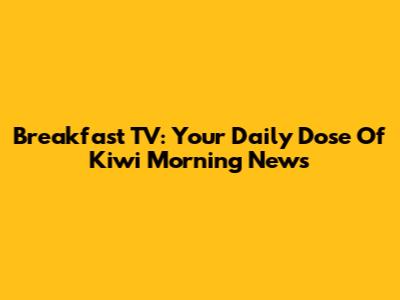 Breakfast TV: Your Daily Dose Of Kiwi Morning News